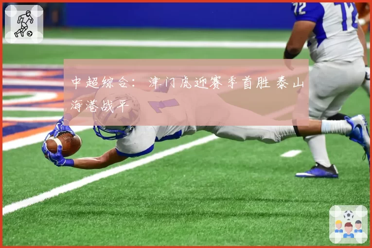 中超综合：津门虎迎赛季首胜 泰山海港战平