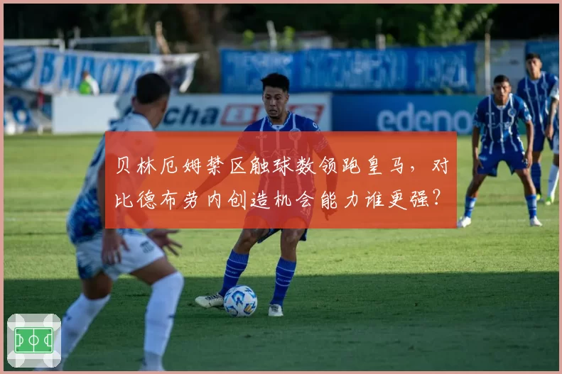 贝林厄姆禁区触球数领跑皇马，对比德布劳内创造机会能力谁更强？