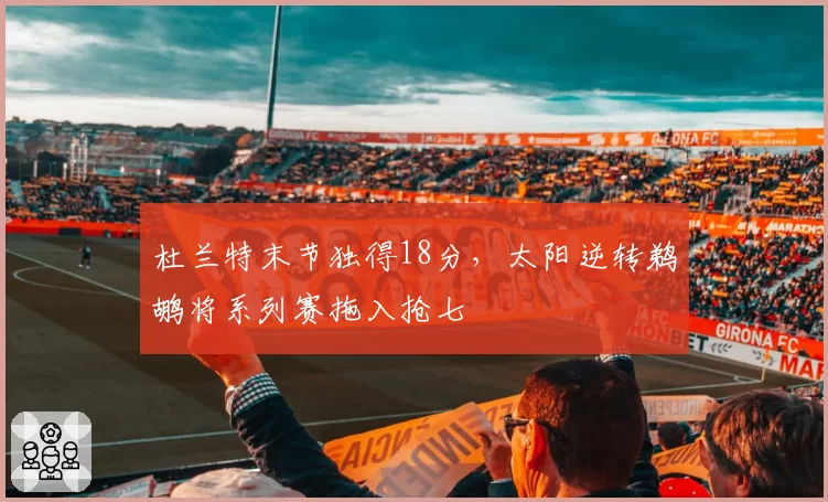 杜兰特末节独得18分,太阳逆转鹈鹕将系列赛拖入抢七