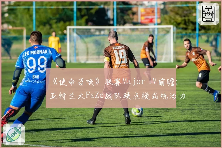 《使命召唤》联赛Major IV前瞻：亚特兰大FaZe战队硬点模式统治力解析