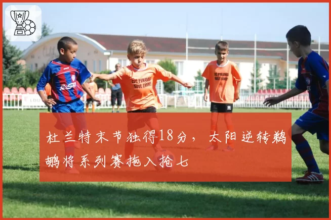 杜兰特末节独得18分，太阳逆转鹈鹕将系列赛拖入抢七