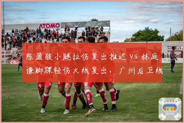 陈盈骏小腿拉伤复出推迟 vs 林庭谦脚踝轻伤火线复出，广州后卫线伤病代价对比