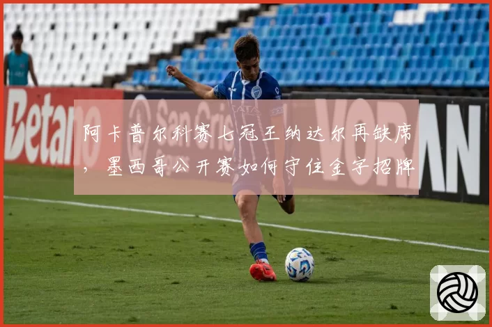 阿卡普尔科赛七冠王纳达尔再缺席,墨西哥公开赛如何守住金字招牌?
