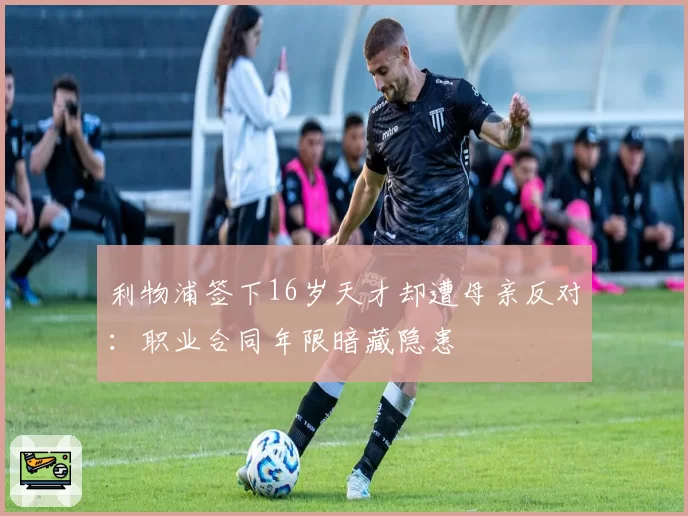 利物浦签下16岁天才却遭母亲反对:职业合同年限暗藏隐患