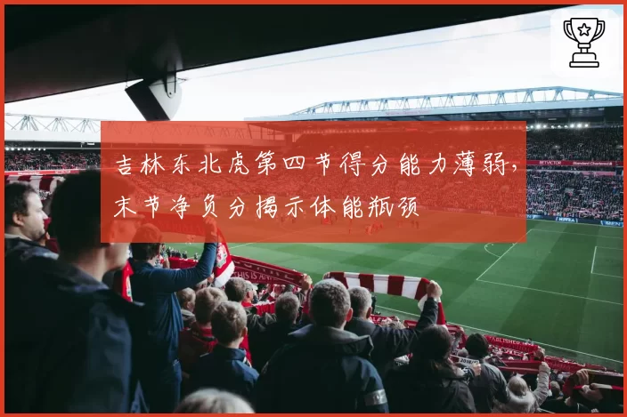吉林东北虎第四节得分能力薄弱，末节净负分揭示体能瓶颈