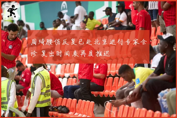 周琦腰伤反复已赴北京进行专家会诊 复出时间表再度推迟