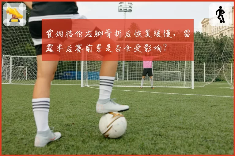 霍姆格伦右脚骨折后恢复缓慢，雷霆季后赛前景是否会受影响？