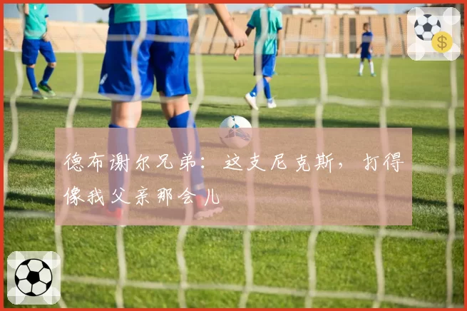 德布谢尔兄弟:这支尼克斯,打得像我父亲那会儿
