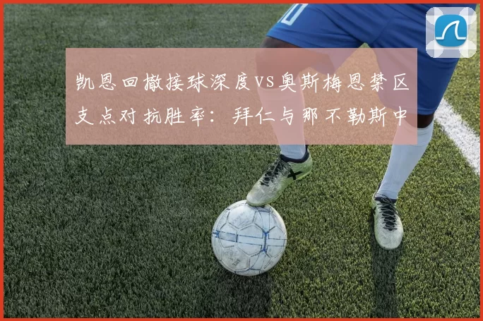 凯恩回撤接球深度vs奥斯梅恩禁区支点对抗胜率:拜仁与那不勒斯中锋用法差异