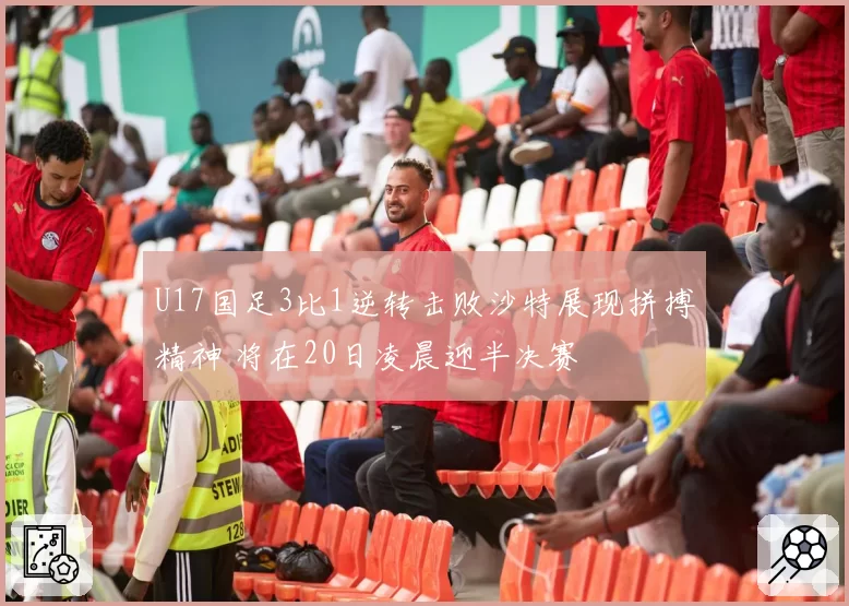 U17国足3比1逆转击败沙特展现拼搏精神 将在20日凌晨迎半决赛