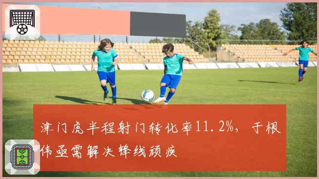 津门虎半程射门转化率11.2%,于根伟亟需解决锋线顽疾
