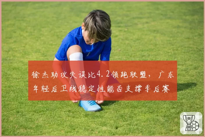徐杰助攻失误比4.2领跑联盟,广东年轻后卫线稳定性能否支撑季后赛硬仗?