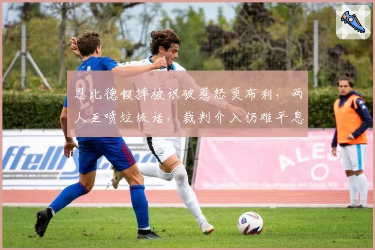 恩比德假摔被识破惹怒莫布利，两人互喷垃圾话，裁判介入仍难平息