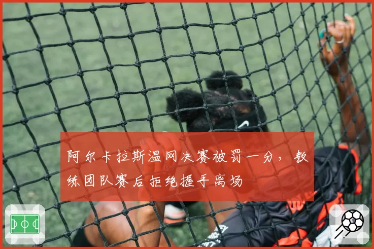阿尔卡拉斯温网决赛被罚一分，教练团队赛后拒绝握手离场