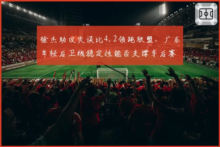 徐杰助攻失误比4.2领跑联盟,广东年轻后卫线稳定性能否支撑季后赛硬仗?