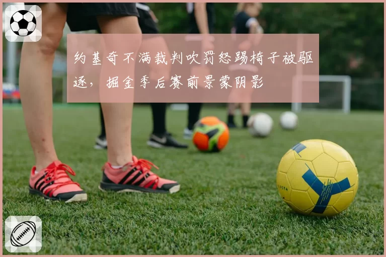 约基奇不满裁判吹罚怒踢椅子被驱逐，掘金季后赛前景蒙阴影