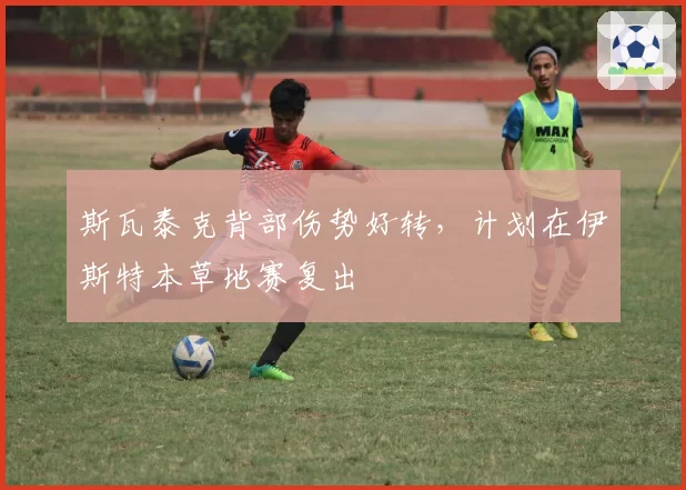 斯瓦泰克背部伤势好转,计划在伊斯特本草地赛复出