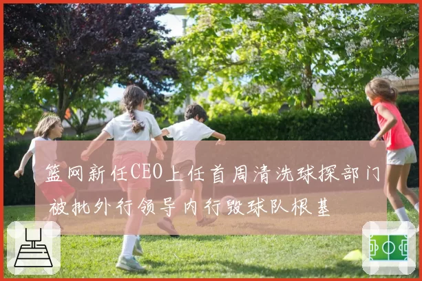 篮网新任CEO上任首周清洗球探部门 被批外行领导内行毁球队根基