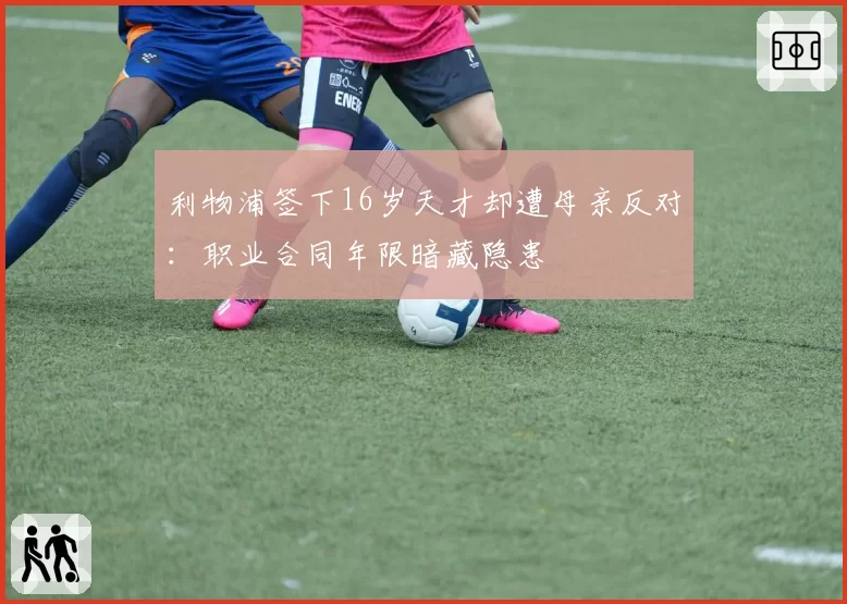 利物浦签下16岁天才却遭母亲反对：职业合同年限暗藏隐患
