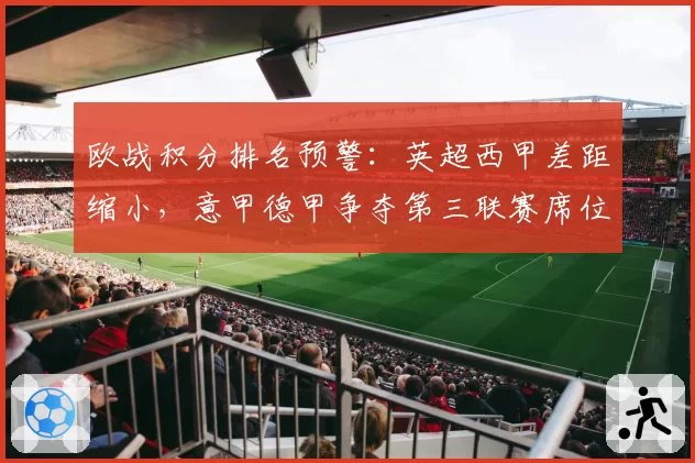 欧战积分排名预警:英超西甲差距缩小,意甲德甲争夺第三联赛席位
