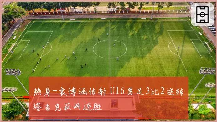 热身-袁博涵传射 U16男足3比2逆转塔吉克获两连胜