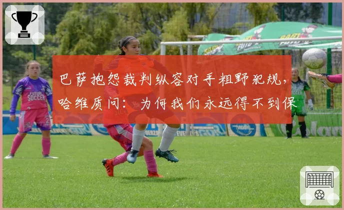 巴萨抱怨裁判纵容对手粗野犯规,哈维质问:为何我们永远得不到保护?