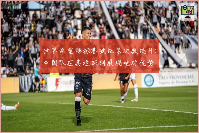 世界举重锦标赛破纪录次数统计：中国队在奥运级别展现绝对优势