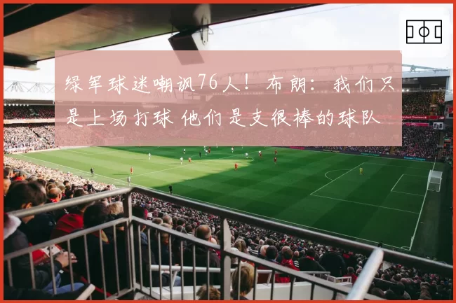 绿军球迷嘲讽76人！布朗：我们只是上场打球 他们是支很棒的球队