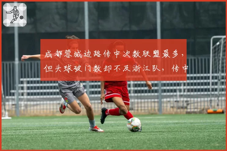 成都蓉城边路传中次数联盟最多,但头球破门数却不及浙江队,传中质量待提升