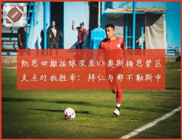 凯恩回撤接球深度vs奥斯梅恩禁区支点对抗胜率:拜仁与那不勒斯中锋用法差异