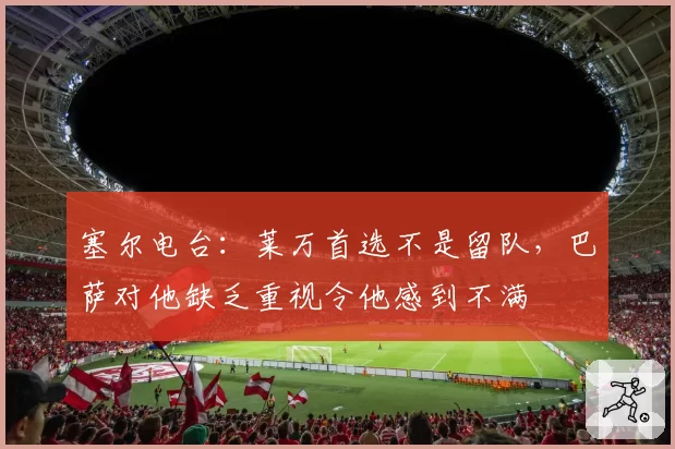 塞尔电台：莱万首选不是留队，巴萨对他缺乏重视令他感到不满