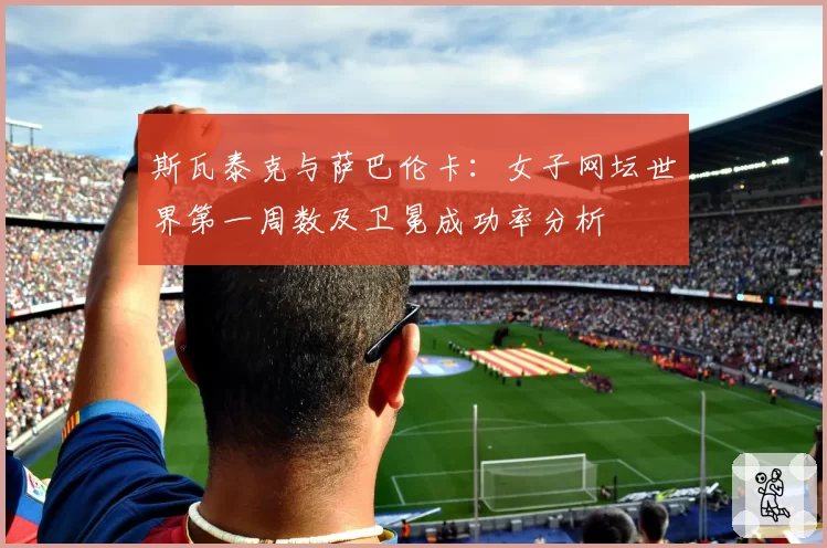 斯瓦泰克与萨巴伦卡：女子网坛世界第一周数及卫冕成功率分析