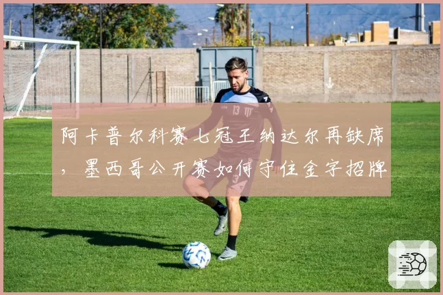 阿卡普尔科赛七冠王纳达尔再缺席,墨西哥公开赛如何守住金字招牌?
