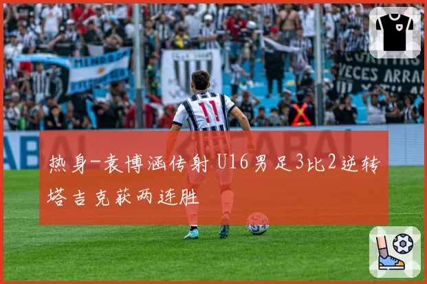 热身-袁博涵传射 U16男足3比2逆转塔吉克获两连胜