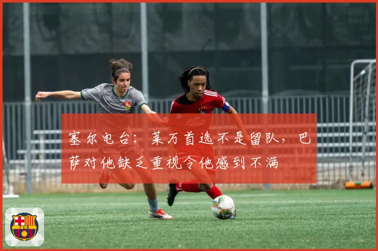 塞尔电台：莱万首选不是留队，巴萨对他缺乏重视令他感到不满