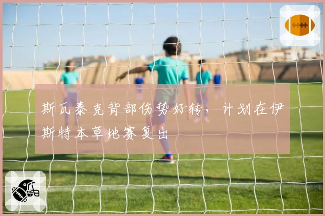斯瓦泰克背部伤势好转,计划在伊斯特本草地赛复出