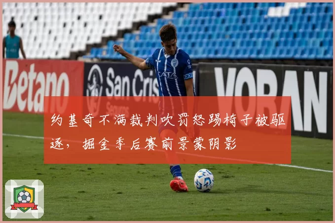 约基奇不满裁判吹罚怒踢椅子被驱逐，掘金季后赛前景蒙阴影