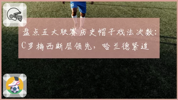 盘点五大联赛历史帽子戏法次数：C罗梅西断层领先，哈兰德紧追