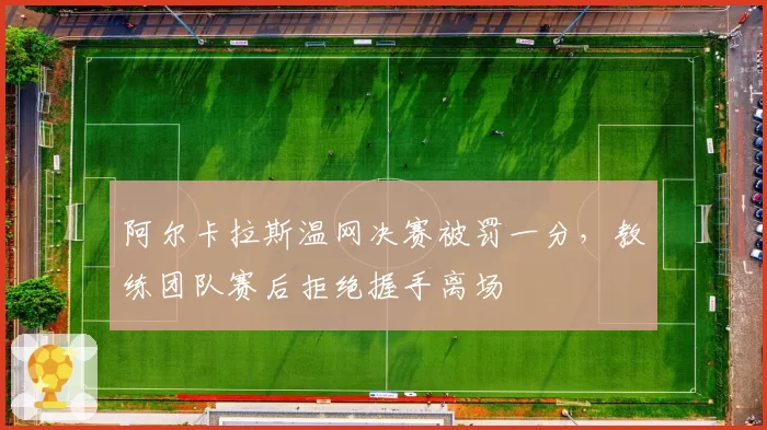 阿尔卡拉斯温网决赛被罚一分，教练团队赛后拒绝握手离场