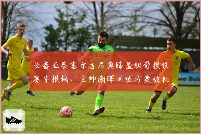 长春亚泰塞尔吉尼奥膝盖软骨损伤赛季报销，主帅谢晖训练方案被批反科学